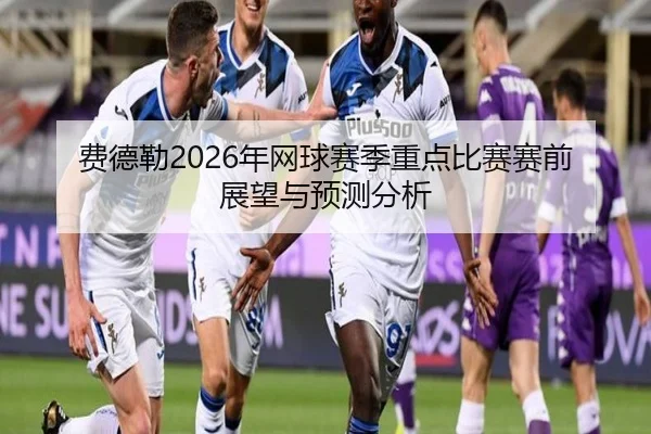 费德勒2026年网球赛季重点比赛赛前展望与预测分析