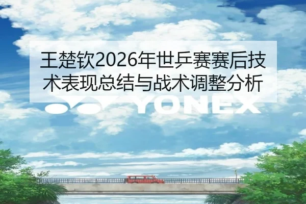 王楚钦2026年世乒赛赛后技术表现总结与战术调整分析